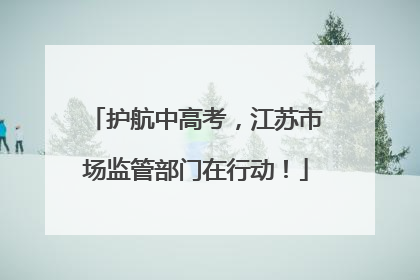 护航中高考，江苏市场监管部门在行动！