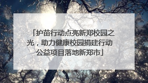 护苗行动点亮新郑校园之光，助力健康校园捐建行动公益项目落地新郑市