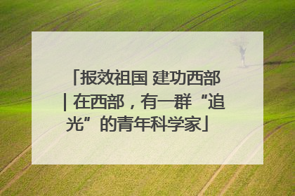 报效祖国 建功西部｜在西部，有一群“追光”的青年科学家