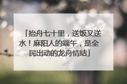 抬舟七十里，送饭又送水！麻阳人的端午，是全民出动的龙舟情结