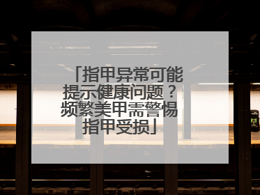 指甲异常可能提示健康问题？频繁美甲需警惕指甲受损