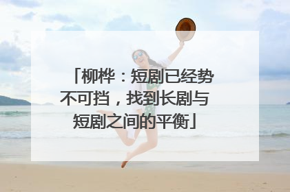 柳桦：短剧已经势不可挡，找到长剧与短剧之间的平衡