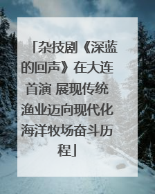 杂技剧《深蓝的回声》在大连首演 展现传统渔业迈向现代化海洋牧场奋斗历程
