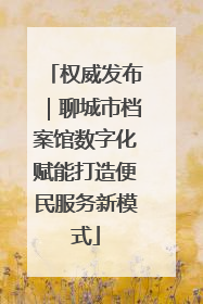 权威发布｜聊城市档案馆数字化赋能打造便民服务新模式