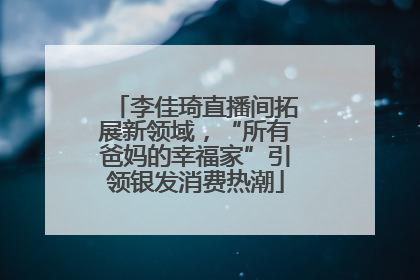 李佳琦直播间拓展新领域，“所有爸妈的幸福家”引领银发消费热潮