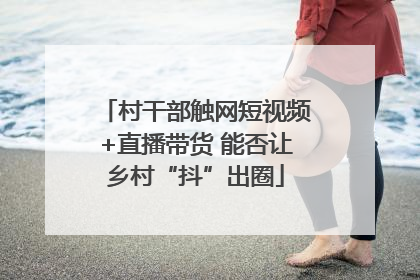 村干部触网短视频+直播带货 能否让乡村“抖”出圈