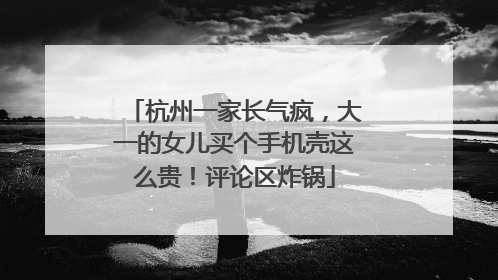 杭州一家长气疯，大一的女儿买个手机壳这么贵！评论区炸锅