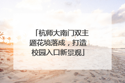 杭师大南门双主题花境落成，打造校园入口新景观