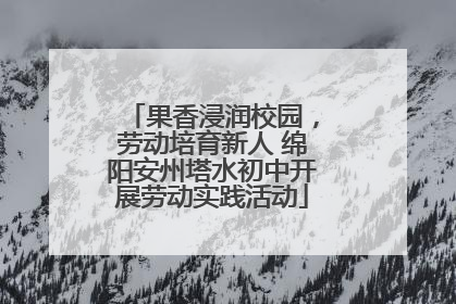 果香浸润校园，劳动培育新人 绵阳安州塔水初中开展劳动实践活动
