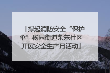 撑起消防安全“保护伞”杨园街道柴东社区开展安全生产月活动