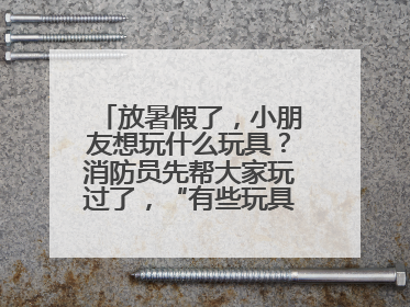 放暑假了，小朋友想玩什么玩具？消防员先帮大家玩过了，“有些玩具很危险”