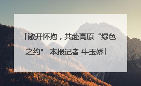 敞开怀抱，共赴高原“绿色之约” 本报记者 牛玉娇
