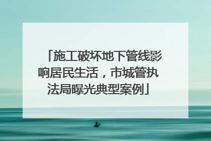 施工破坏地下管线影响居民生活，市城管执法局曝光典型案例