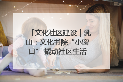 文化社区建设｜乳山：文化书院“小窗口” 撬动社区生活“大幸福”