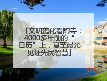 文明蕴化看陶寺：4000多年前的“日历”上，夏至晨光见证先民智慧