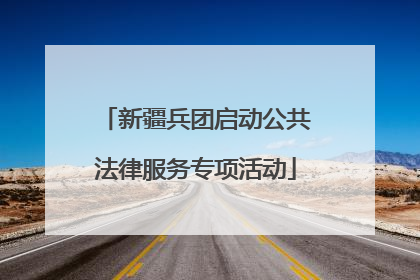 新疆兵团启动公共法律服务专项活动