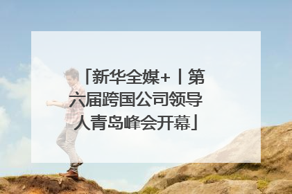 新华全媒+丨第六届跨国公司领导人青岛峰会开幕