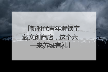 新时代青年解锁宝藏文创商店，这个六一来苏城有礼