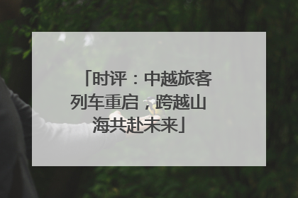 时评：中越旅客列车重启，跨越山海共赴未来