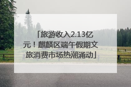 旅游收入2.13亿元！麒麟区端午假期文旅消费市场热潮涌动