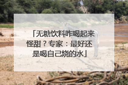 无糖饮料咋喝起来怪甜？专家：最好还是喝自己烧的水