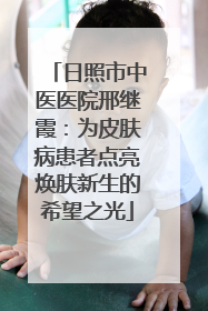 日照市中医医院邢继霞：为皮肤病患者点亮焕肤新生的希望之光
