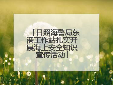 日照海警局东港工作站扎实开展海上安全知识宣传活动