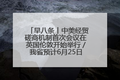 早八条丨中美经贸磋商机制首次会议在英国伦敦开始举行／我省预计6月25日公布高考成绩与录取最低控制分数线