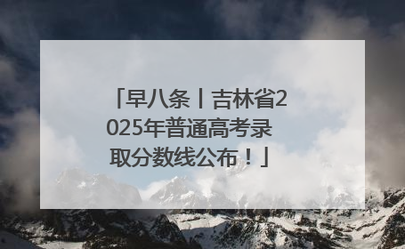 早八条丨吉林省2025年普通高考录取分数线公布！