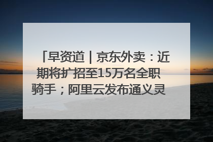 早资道｜京东外卖：近期将扩招至15万名全职骑手；阿里云发布通义灵码AI IDE