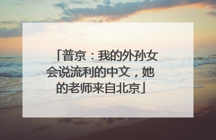 普京：我的外孙女会说流利的中文，她的老师来自北京