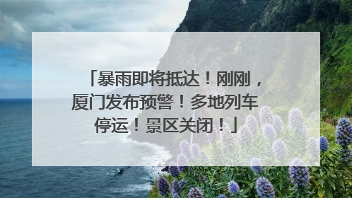暴雨即将抵达！刚刚，厦门发布预警！多地列车停运！景区关闭！