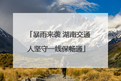 暴雨来袭 湖南交通人坚守一线保畅通