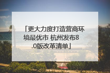更大力度打造营商环境最优市 杭州发布8.0版改革清单