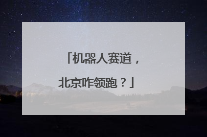 机器人赛道，北京咋领跑？