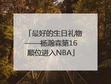 最好的生日礼物——杨瀚森第16顺位进入NBA