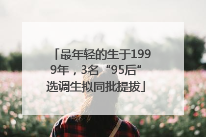 最年轻的生于1999年，3名“95后”选调生拟同批提拔