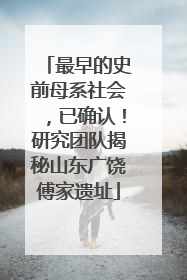 最早的史前母系社会，已确认！研究团队揭秘山东广饶傅家遗址