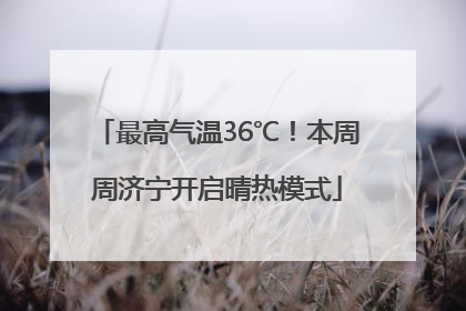最高气温36℃！本周周济宁开启晴热模式