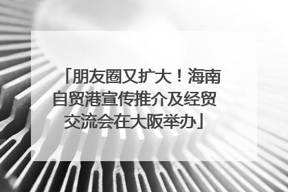 朋友圈又扩大！海南自贸港宣传推介及经贸交流会在大阪举办