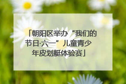 朝阳区举办“我们的节日·六一”儿童青少年皮划艇体验赛
