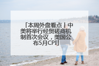 本周外盘看点丨中美将举行经贸磋商机制首次会议，美国公布5月CPI