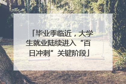 毕业季临近，大学生就业陆续进入“百日冲刺”关键阶段
