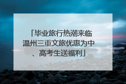 毕业旅行热潮来临 温州三重文旅优惠为中、高考生送福利