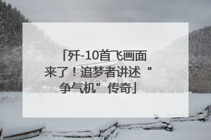 歼-10首飞画面来了！追梦者讲述“争气机”传奇
