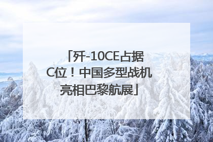 歼-10CE占据C位！中国多型战机亮相巴黎航展
