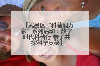 武昌区“科普润万家”系列活动：数字时代科普行 亲子共探科学奥秘