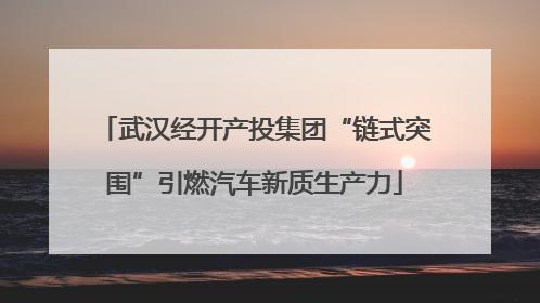 武汉经开产投集团“链式突围”引燃汽车新质生产力