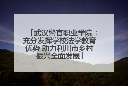武汉警官职业学院：充分发挥学校法学教育优势 助力利川市乡村振兴全面发展
