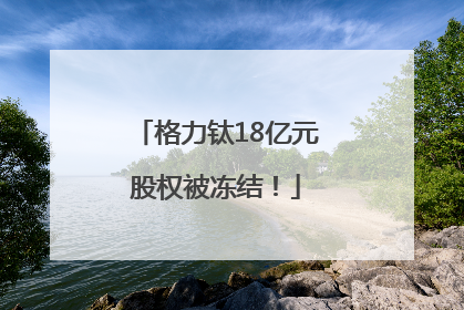 格力钛18亿元股权被冻结！